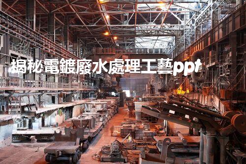 揭秘電鍍廢水處理工藝ppt：如何實(shí)現(xiàn)污水零排放？